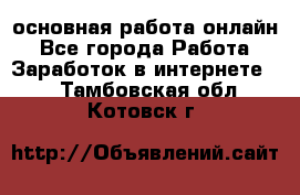 основная работа онлайн - Все города Работа » Заработок в интернете   . Тамбовская обл.,Котовск г.